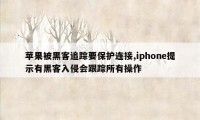 苹果被黑客追踪要保护连接,iphone提示有黑客入侵会跟踪所有操作