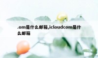 .om是什么邮箱,icloudcom是什么邮箱