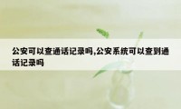 公安可以查通话记录吗,公安系统可以查到通话记录吗