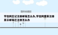 学信网忘记注册邮箱怎么办,学信网重新注册显示邮箱已注册怎么办