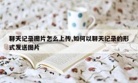 聊天记录图片怎么上传,如何以聊天记录的形式发送图片