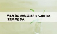 苹果版会议通话记录保存多久,apple通话记录保存多久