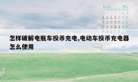 怎样破解电瓶车投币充电,电动车投币充电器怎么使用