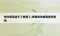 修改密码进不了邮箱了,如果修改邮箱登录密码