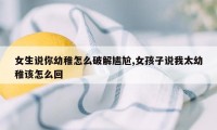 女生说你幼稚怎么破解尴尬,女孩子说我太幼稚该怎么回