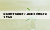 国家网络被黑客攻破了,国家网络被黑客攻破了怎么办