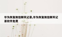 华为恢复微信聊天记录,华为恢复微信聊天记录软件免费