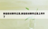 微信投诉聊天记录,微信投诉聊天记录上传不了