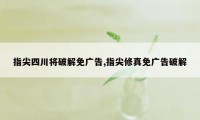 指尖四川将破解免广告,指尖修真免广告破解