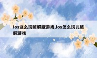 ios这么玩破解版游戏,ios怎么玩儿破解游戏