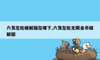 六发左轮破解版在哪下,六发左轮无限金币破解版