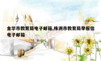 金华市教育局电子邮箱,株洲市教育局举报信电子邮箱