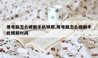 用电脑怎么破解手机锁屏,用电脑怎么破解手机锁屏时间