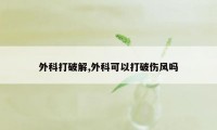 外科打破解,外科可以打破伤风吗