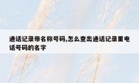 通话记录带名称号码,怎么查出通话记录里电话号码的名字