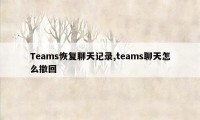 Teams恢复聊天记录,teams聊天怎么撤回