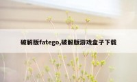 破解版fatego,破解版游戏盒子下载