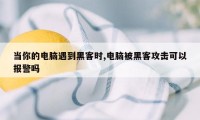 当你的电脑遇到黑客时,电脑被黑客攻击可以报警吗