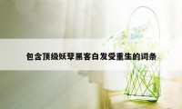 包含顶级妖孽黑客白发受重生的词条