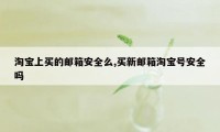 淘宝上买的邮箱安全么,买新邮箱淘宝号安全吗