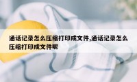 通话记录怎么压缩打印成文件,通话记录怎么压缩打印成文件呢