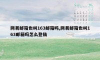 网易邮箱也叫163邮箱吗,网易邮箱也叫163邮箱吗怎么登陆