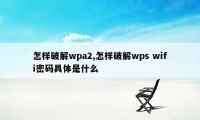 怎样破解wpa2,怎样破解wps wifi密码具体是什么