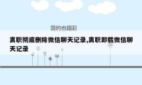 离职彻底删除微信聊天记录,离职卸载微信聊天记录