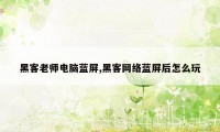 黑客老师电脑蓝屏,黑客网络蓝屏后怎么玩