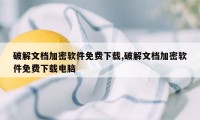 破解文档加密软件免费下载,破解文档加密软件免费下载电脑