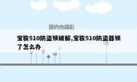 宝骏510防盗锁破解,宝骏510防盗器锁了怎么办