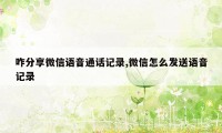 咋分享微信语音通话记录,微信怎么发送语音记录