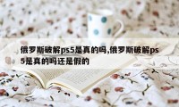 俄罗斯破解ps5是真的吗,俄罗斯破解ps5是真的吗还是假的