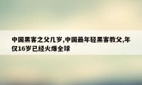 中国黑客之父几岁,中国最年轻黑客教父,年仅16岁已经火爆全球