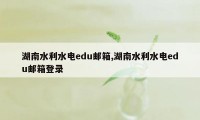 湖南水利水电edu邮箱,湖南水利水电edu邮箱登录