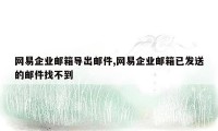 网易企业邮箱导出邮件,网易企业邮箱已发送的邮件找不到