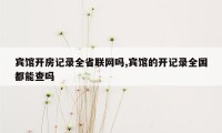 宾馆开房记录全省联网吗,宾馆的开记录全国都能查吗