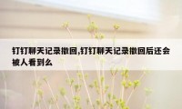 钉钉聊天记录撤回,钉钉聊天记录撤回后还会被人看到么