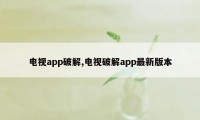 电视app破解,电视破解app最新版本