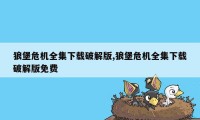 狼堡危机全集下载破解版,狼堡危机全集下载破解版免费