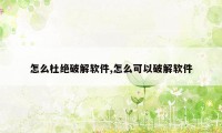 怎么杜绝破解软件,怎么可以破解软件