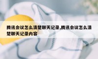 腾讯会议怎么清楚聊天记录,腾讯会议怎么清楚聊天记录内容