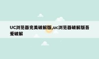 UC浏览器完美破解版,uc浏览器破解版吾爱破解