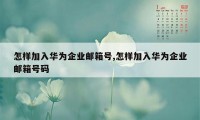 怎样加入华为企业邮箱号,怎样加入华为企业邮箱号码