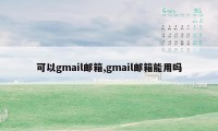 可以gmail邮箱,gmail邮箱能用吗