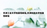 天津工业大学档案馆邮箱,天津科技大学档案馆邮箱