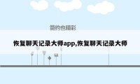 恢复聊天记录大师app,恢复聊天记录大师