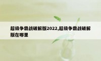 超级争霸战破解版2022,超级争霸战破解版在哪里