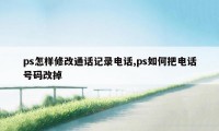 ps怎样修改通话记录电话,ps如何把电话号码改掉