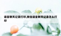 语音聊天记录打印,微信语音聊天记录怎么打印